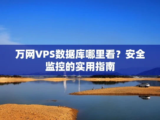 万网VPS数据库哪里看？安全监控的实用指南
