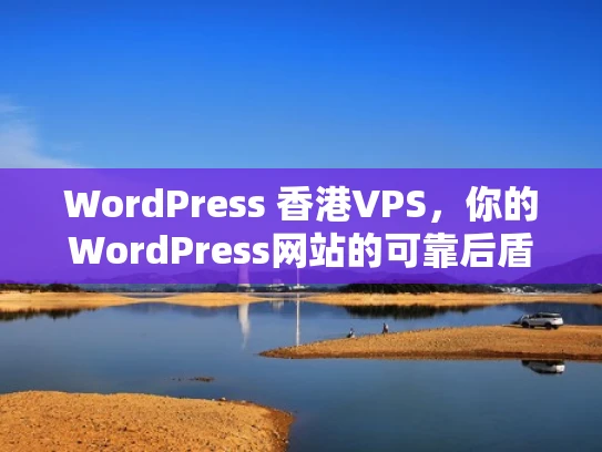 WordPress 香港VPS，你的WordPress网站的可靠后盾