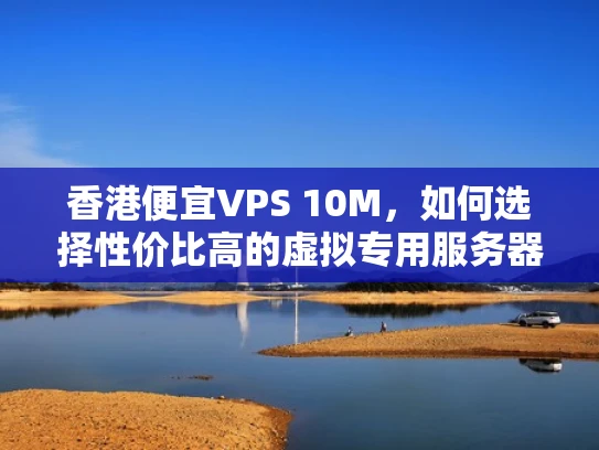 香港便宜VPS 10M，如何选择性价比高的虚拟专用服务器？