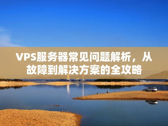 VPS服务器常见问题解析，从故障到解决方案的全攻略
