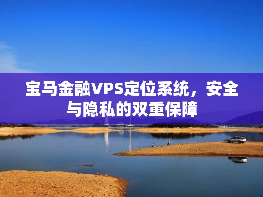 宝马金融VPS定位系统，安全与隐私的双重保障