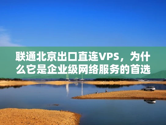 联通北京出口直连VPS，为什么它是企业级网络服务的首选？