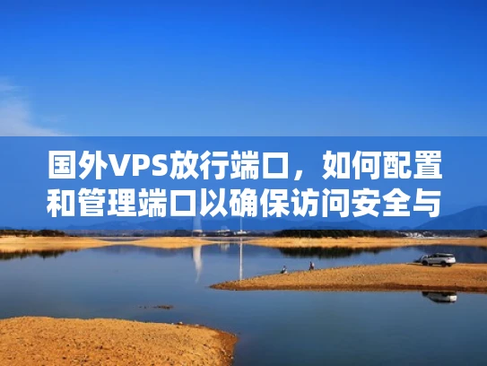 国外VPS放行端口，如何配置和管理端口以确保访问安全与顺畅