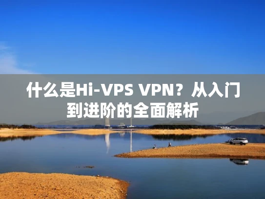 什么是Hi-VPS VPN？从入门到进阶的全面解析