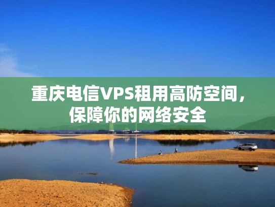 重庆电信VPS租用高防空间，保障你的网络安全