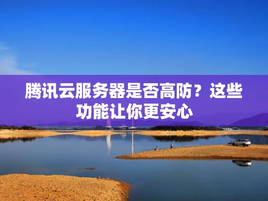 腾讯云服务器是否高防？这些功能让你更安心