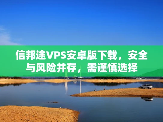 信邦途VPS安卓版下载，安全与风险并存，需谨慎选择