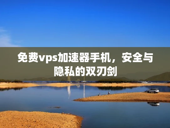 免费vps加速器手机，安全与隐私的双刃剑