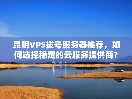 昆明VPS拨号服务器推荐，如何选择稳定的云服务提供商？