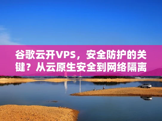 谷歌云开VPS，安全防护的关键？从云原生安全到网络隔离