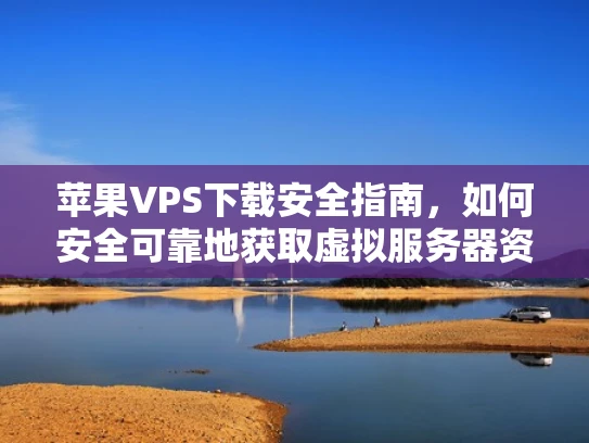 苹果VPS下载安全指南，如何安全可靠地获取虚拟服务器资源？