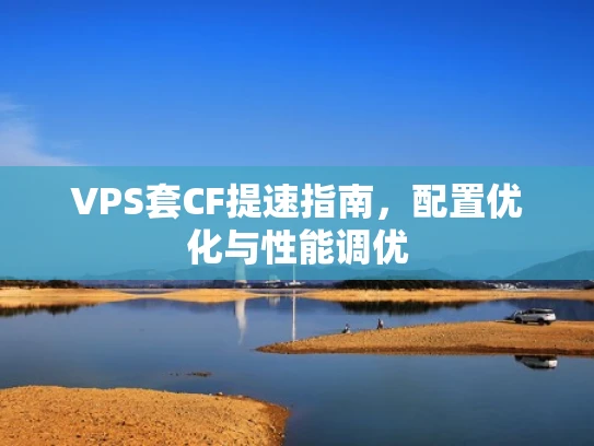 VPS套CF提速指南，配置优化与性能调优
