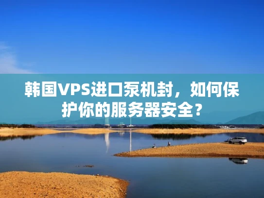 韩国VPS进口泵机封，如何保护你的服务器安全？