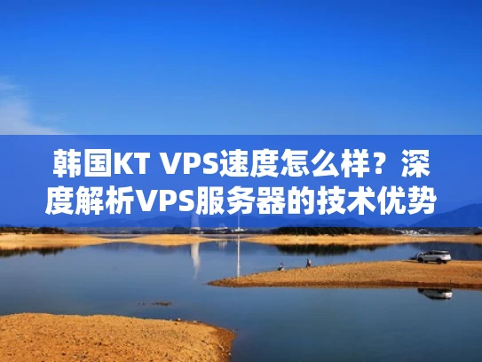 韩国KT VPS速度怎么样？深度解析VPS服务器的技术优势