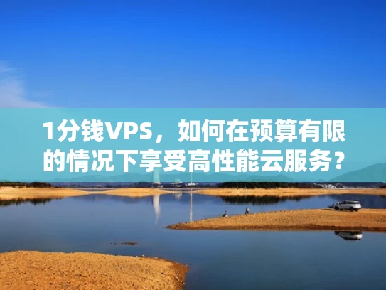 1分钱VPS，如何在预算有限的情况下享受高性能云服务？
