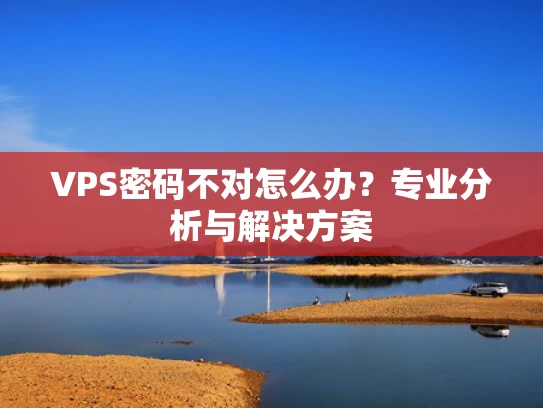 VPS密码不对怎么办？专业分析与解决方案