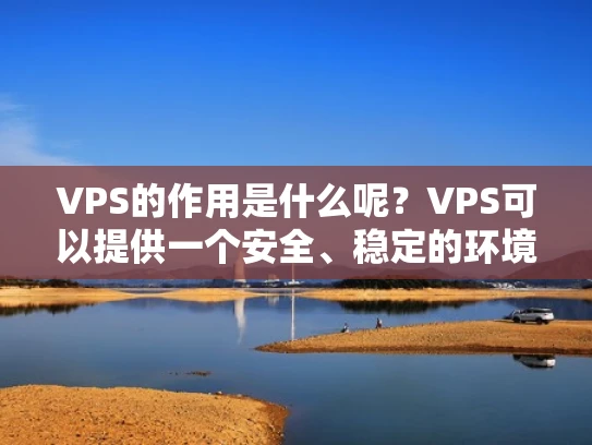 VPS的作用是什么呢？VPS可以提供一个安全、稳定的环境，让网站或者应用程序运行得更加高效。它的好处包括