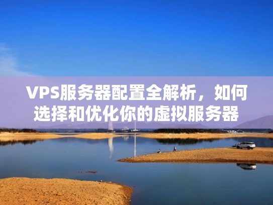 VPS服务器配置全解析，如何选择和优化你的虚拟服务器