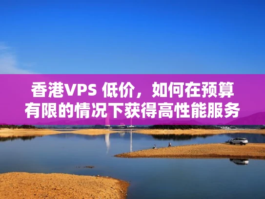 香港VPS 低价，如何在预算有限的情况下获得高性能服务器？