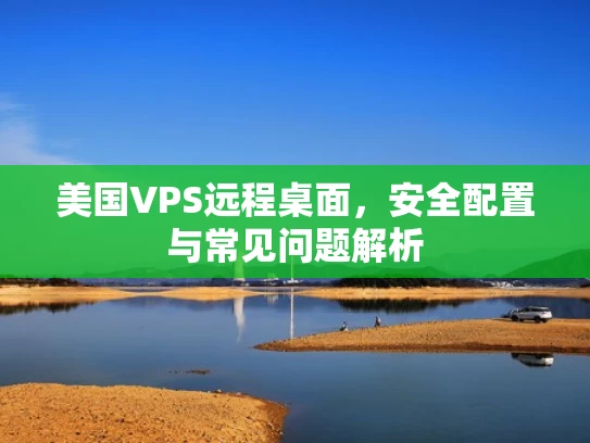美国VPS远程桌面，安全配置与常见问题解析