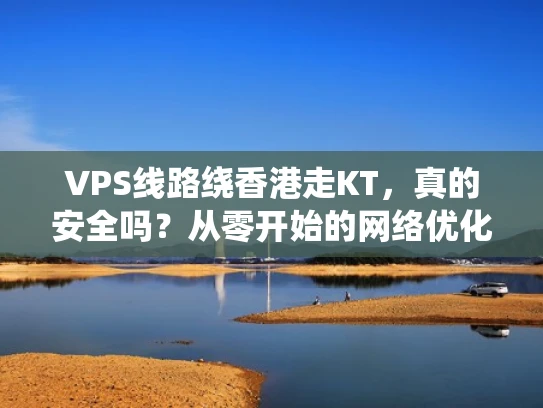 VPS线路绕香港走KT，真的安全吗？从零开始的网络优化指南