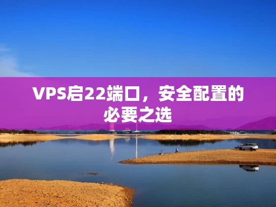 VPS启22端口，安全配置的必要之选
