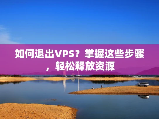 如何退出VPS？掌握这些步骤，轻松释放资源