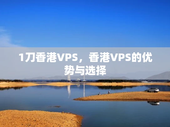 1刀香港VPS，香港VPS的优势与选择