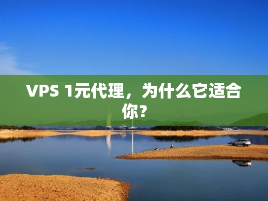 VPS 1元代理，为什么它适合你？
