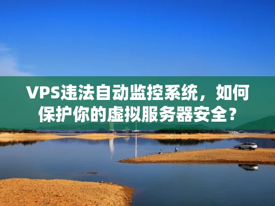 VPS违法自动监控系统，如何保护你的虚拟服务器安全？