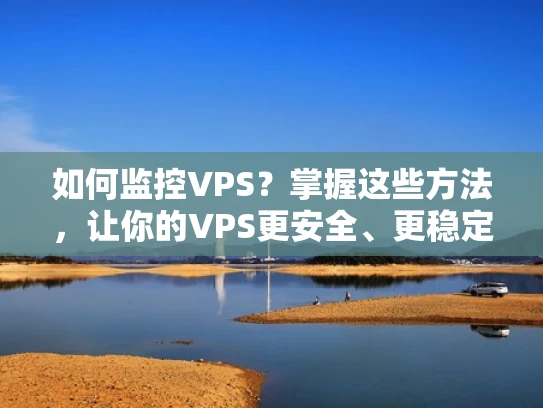 如何监控VPS？掌握这些方法，让你的VPS更安全、更稳定