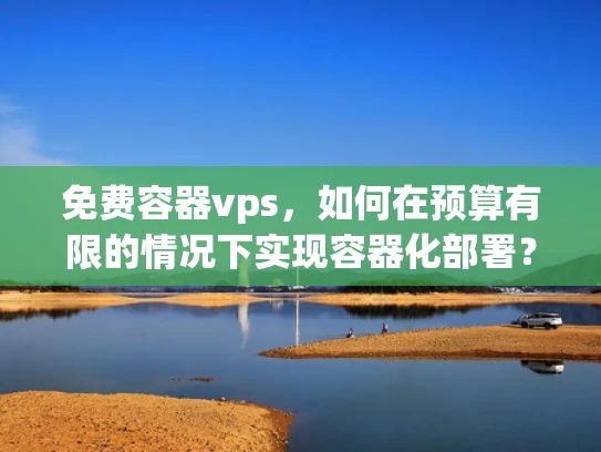免费容器vps，如何在预算有限的情况下实现容器化部署？