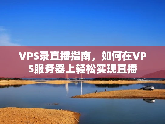 VPS录直播指南，如何在VPS服务器上轻松实现直播