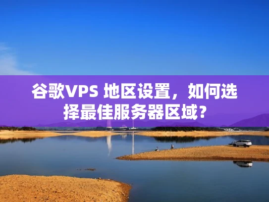 谷歌VPS 地区设置，如何选择最佳服务器区域？