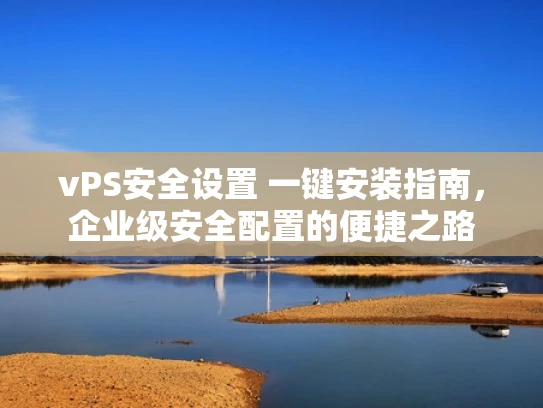 vPS安全设置 一键安装指南，企业级安全配置的便捷之路