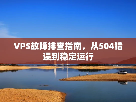 VPS故障排查指南，从504错误到稳定运行