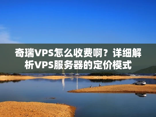 奇瑞VPS怎么收费啊？详细解析VPS服务器的定价模式