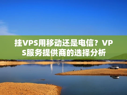 挂VPS用移动还是电信？VPS服务提供商的选择分析