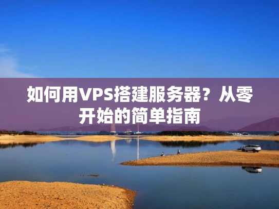 如何用VPS搭建服务器？从零开始的简单指南