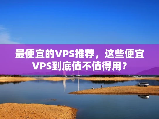 最便宜的VPS推荐，这些便宜VPS到底值不值得用？