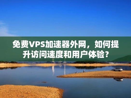免费VPS加速器外网，如何提升访问速度和用户体验？