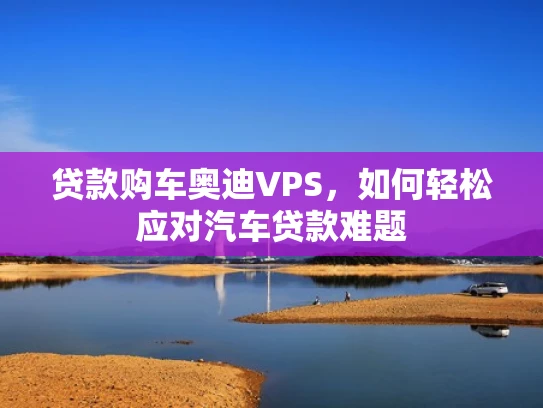 贷款购车奥迪VPS，如何轻松应对汽车贷款难题