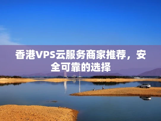 香港VPS云服务商家推荐，安全可靠的选择