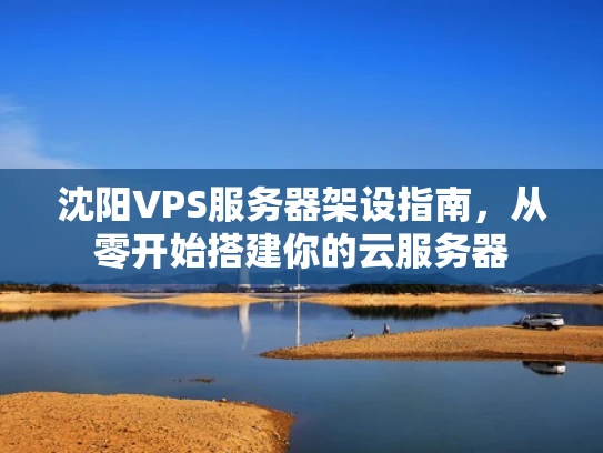 沈阳VPS服务器架设指南，从零开始搭建你的云服务器