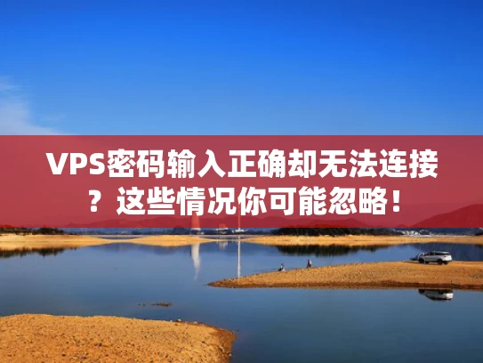 VPS密码输入正确却无法连接？这些情况你可能忽略！