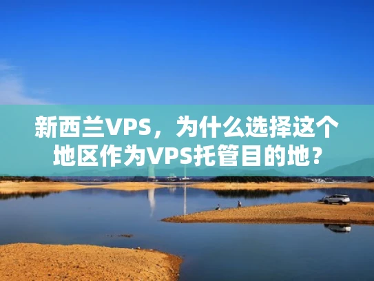 新西兰VPS，为什么选择这个地区作为VPS托管目的地？
