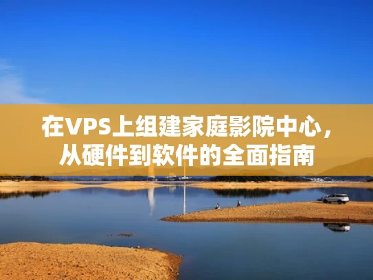 在VPS上组建家庭影院中心，从硬件到软件的全面指南