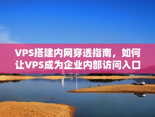 VPS搭建内网穿透指南，如何让VPS成为企业内部访问入口