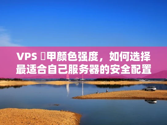 VPS 艱甲颜色强度，如何选择最适合自己服务器的安全配置？