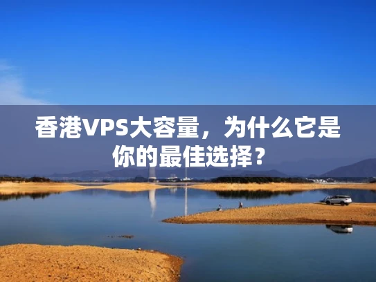 香港VPS大容量，为什么它是你的最佳选择？